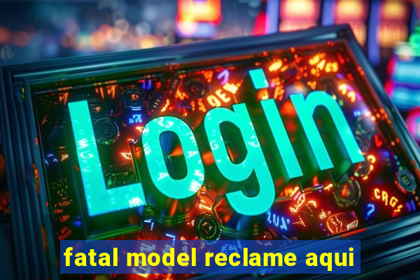 fatal model reclame aqui